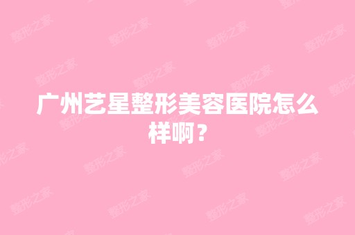 广州艺星整形美容医院怎么样啊？