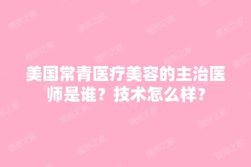 美国常青医疗美容的主治医师是谁？技术怎么样？