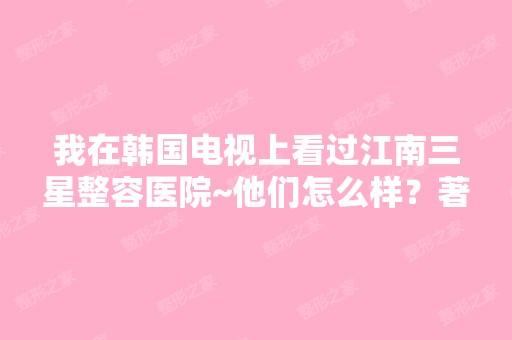 我在韩国电视上看过江南三星整容医院~他们怎么样？著名吗？他们有...