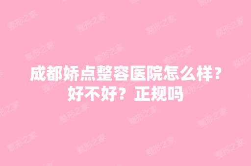 成都娇点整容医院怎么样？好不好？正规吗