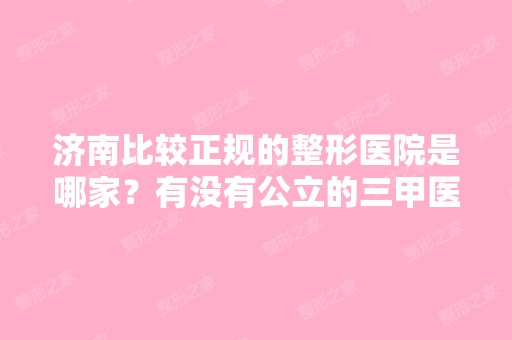 济南比较正规的整形医院是哪家？有没有公立的三甲医院？美容院总感...