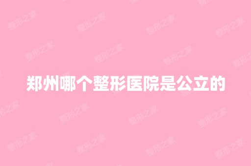 郑州哪个整形医院是公立的