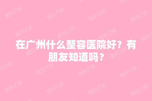 在广州什么整容医院好？有朋友知道吗？