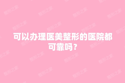 可以办理医美整形的医院都可靠吗？