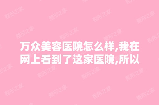 万众美容医院怎么样,我在网上看到了这家医院,所以想仔细了解一下