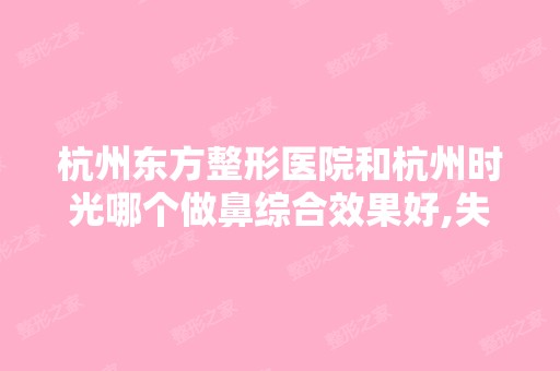 杭州东方整形医院和杭州时光哪个做鼻综合效果好,失败案例有吗 - 搜...