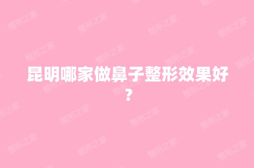 昆明哪家做鼻子整形效果好？