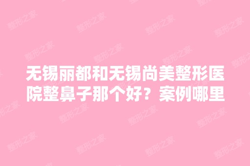 无锡丽都和无锡尚美整形医院整鼻子那个好？案例哪里有？价格怎么样啊