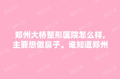 郑州大桥整形医院怎么样,主要想做鼻子。谁知道郑州哪家医院哪个医...