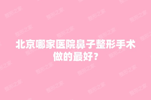 北京哪家医院鼻子整形手术做的比较好？