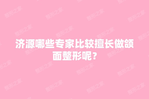 济源哪些专家比较擅长做颌面整形呢？