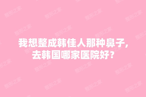 我想整成韩佳人那种鼻子,去韩国哪家医院好？