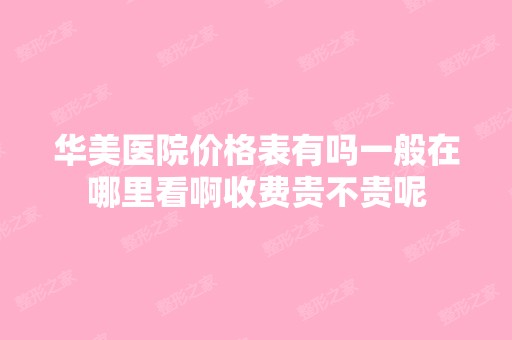 华美医院价格表有吗一般在哪里看啊收费贵不贵呢