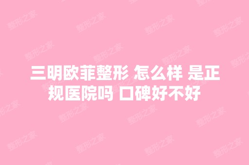 三明欧菲整形 怎么样 是正规医院吗 口碑好不好