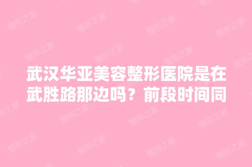 武汉华亚美容整形医院是在武胜路那边吗？前段时间同事说在那里做...