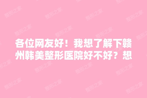 各位网友好！我想了解下赣州韩美整形医院好不好？想去做个项目,...