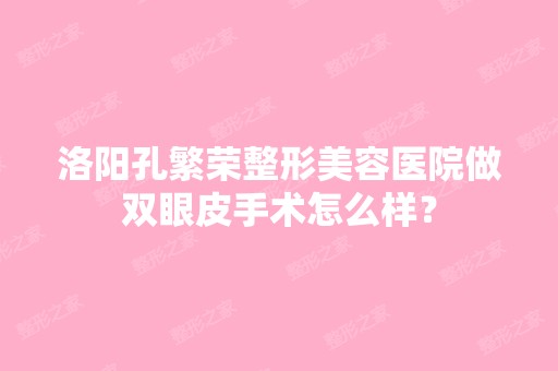 洛阳孔繁荣整形美容医院做双眼皮手术怎么样？