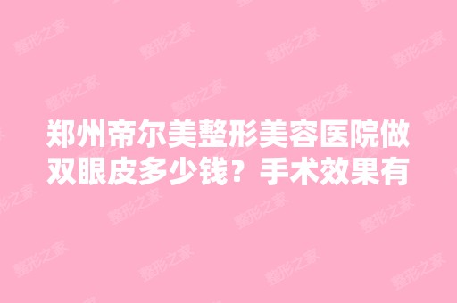 郑州帝尔美整形美容医院做双眼皮多少钱？手术效果有保障吗？