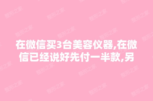 在微信买3台美容仪器,在微信已经说好先付一半款,另一半款付给...