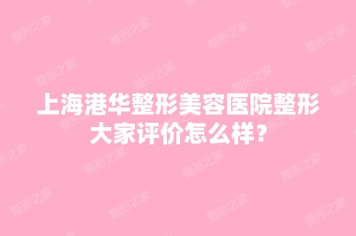 上海港华整形美容医院整形大家评价怎么样？