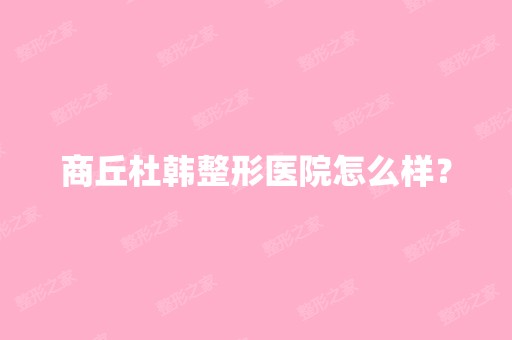 商丘杜韩整形医院怎么样？