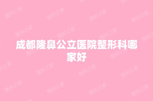 成都隆鼻公立医院整形科哪家好