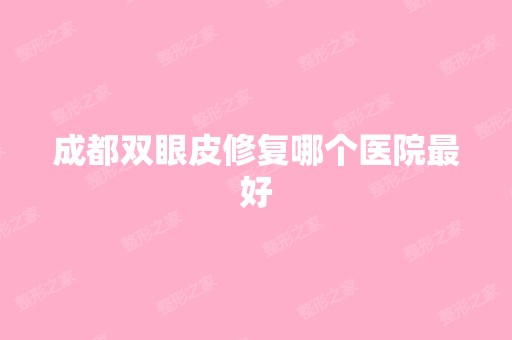 成都双眼皮修复哪个医院比较好