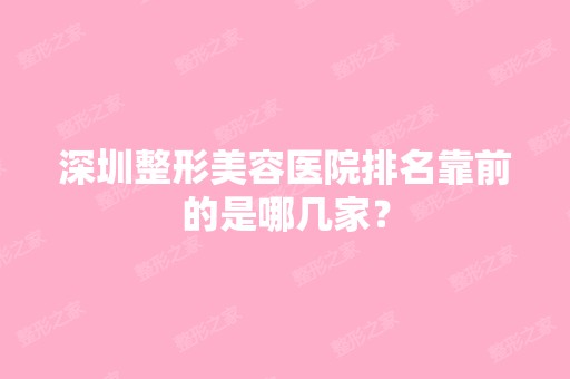 深圳整形美容医院排名靠前的是哪几家？