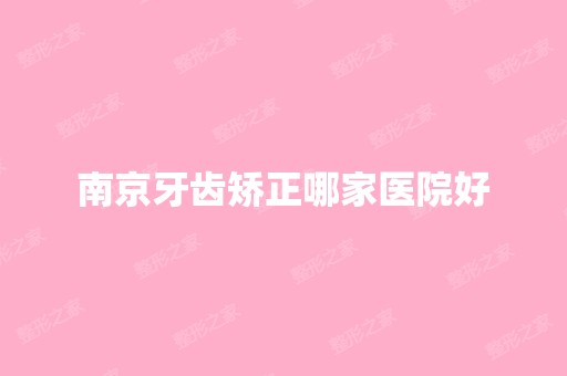 南京牙齿矫正哪家医院好