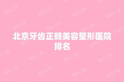 北京牙齿正畸美容整形医院排名