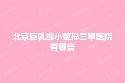 北京巨乳缩小整形三甲医院有哪些