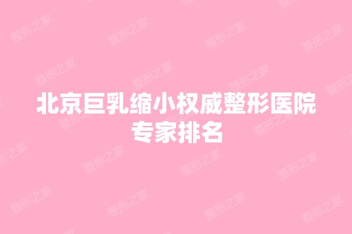 北京巨乳缩小权威整形医院专家排名