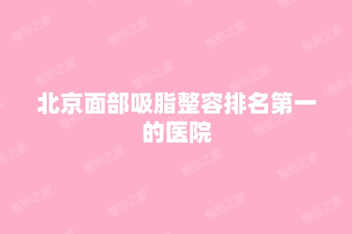 北京面部吸脂整容排名第一的医院