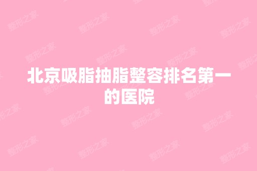 北京吸脂抽脂整容排名第一的医院