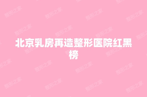 北京乳房再造整形医院红黑榜