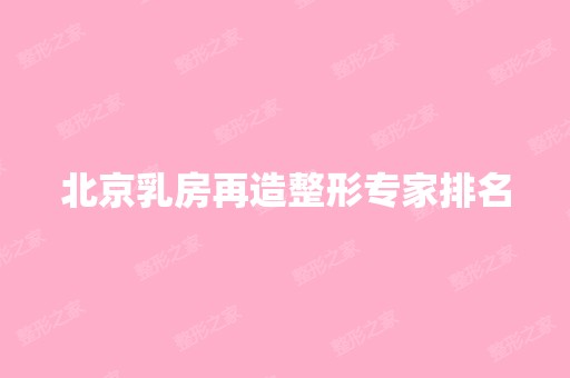 北京乳房再造整形专家排名