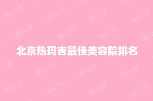 北京热玛吉比较好美容院排名