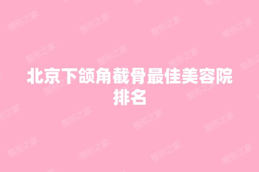 北京下颌角截骨比较好美容院排名