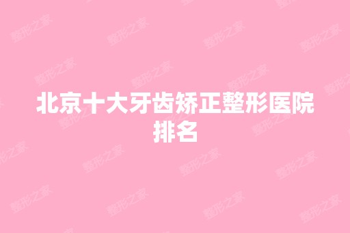 北京十大牙齿矫正整形医院排名