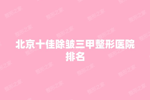 北京十佳除皱三甲整形医院排名