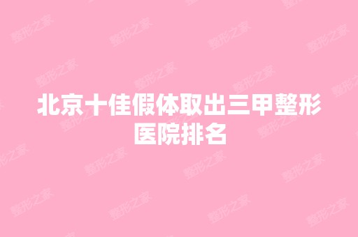 北京十佳假体取出三甲整形医院排名