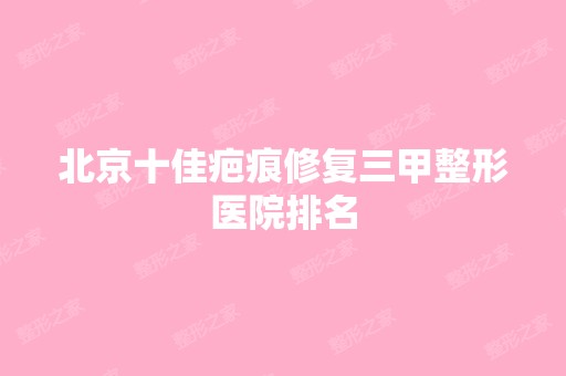 北京十佳疤痕修复三甲整形医院排名