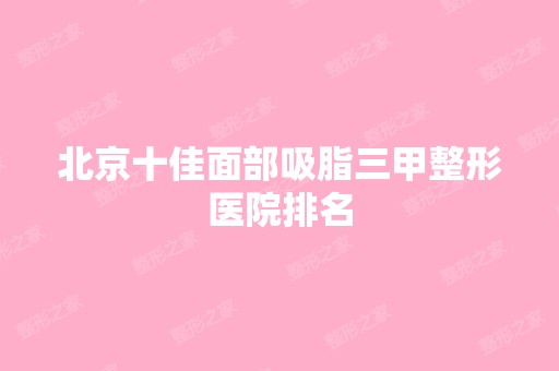 北京十佳面部吸脂三甲整形医院排名