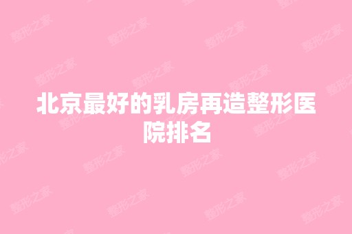 北京比较好的乳房再造整形医院排名