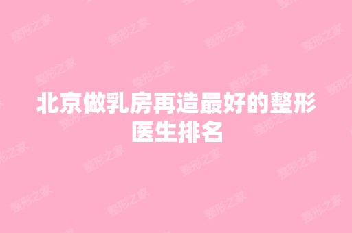 北京做乳房再造比较好的整形医生排名