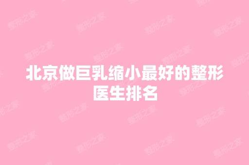 北京做巨乳缩小比较好的整形医生排名