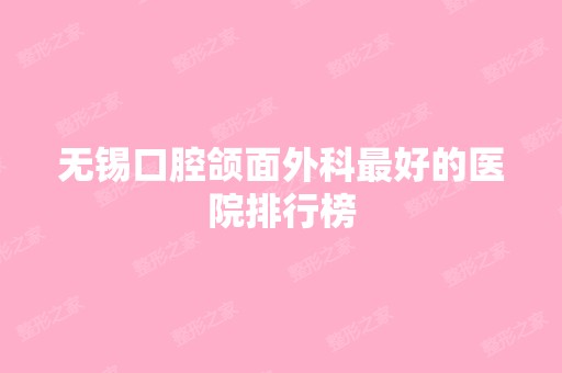 无锡口腔颌面外科比较好的医院排行榜