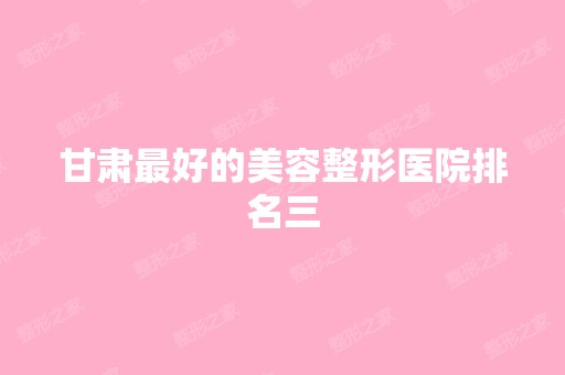 甘肃比较好的美容整形医院排名三