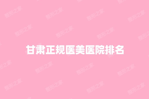 甘肃正规医美医院排名