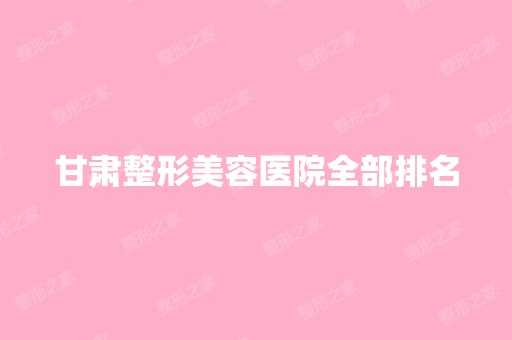 甘肃整形美容医院全部排名